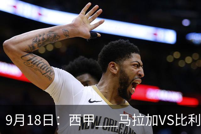 9月18日：西甲 _ 马拉加VS比利亚雷亚尔：主场0胜魔咒待破，黄潜4连败谁先上岸？